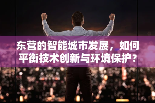 东营的智能城市发展，如何平衡技术创新与环境保护？