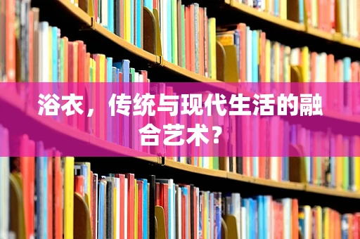 浴衣，传统与现代生活的融合艺术？