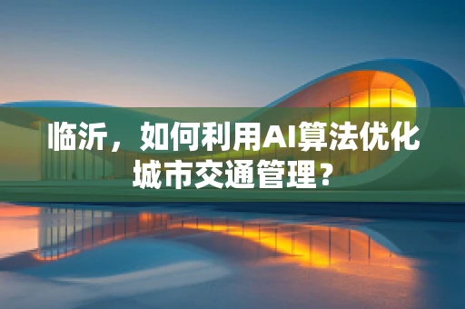 临沂，如何利用AI算法优化城市交通管理？