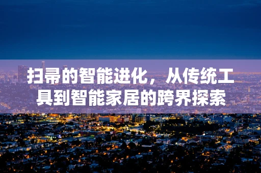 扫帚的智能进化，从传统工具到智能家居的跨界探索