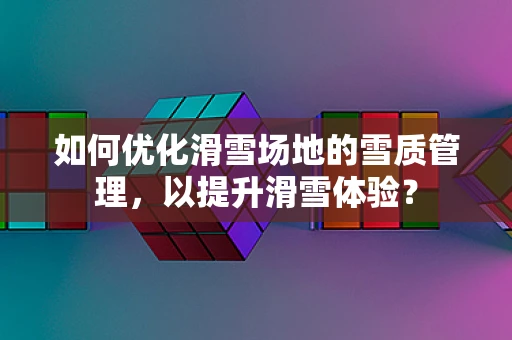 如何优化滑雪场地的雪质管理，以提升滑雪体验？