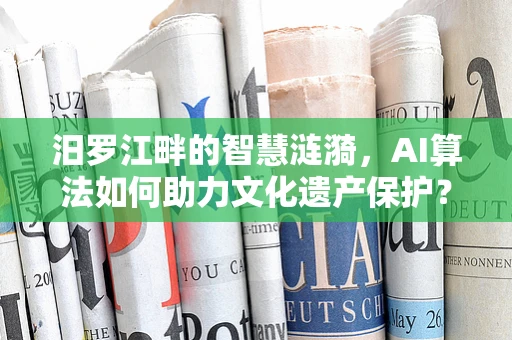 汨罗江畔的智慧涟漪，AI算法如何助力文化遗产保护？