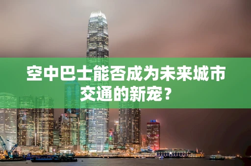 空中巴士能否成为未来城市交通的新宠？