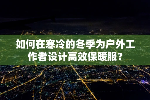 如何在寒冷的冬季为户外工作者设计高效保暖服？