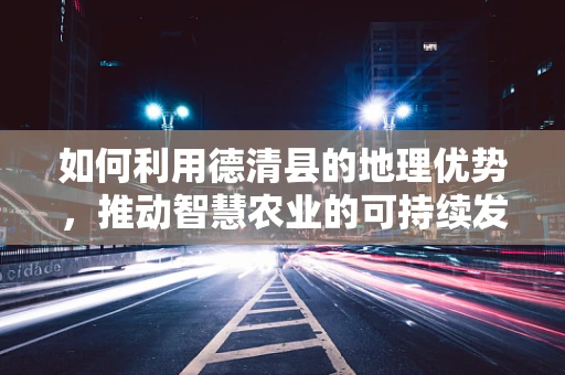 如何利用德清县的地理优势，推动智慧农业的可持续发展？