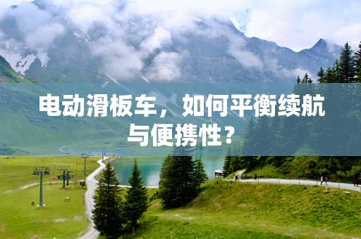 电动滑板车，如何平衡续航与便携性？