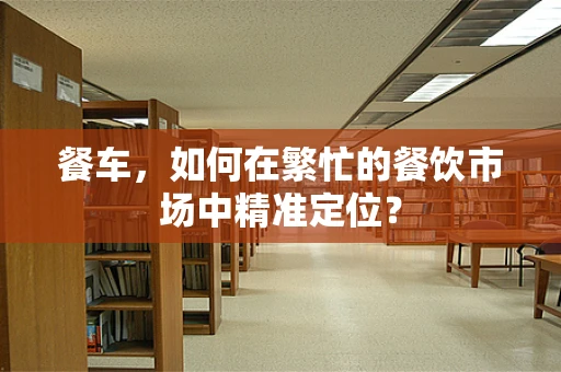 餐车，如何在繁忙的餐饮市场中精准定位？
