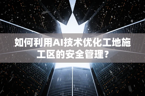 如何利用AI技术优化工地施工区的安全管理？