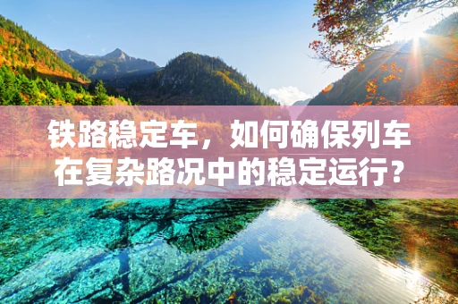 铁路稳定车，如何确保列车在复杂路况中的稳定运行？