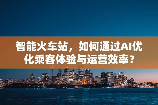 智能火车站，如何通过AI优化乘客体验与运营效率？