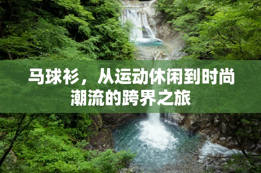 马球衫，从运动休闲到时尚潮流的跨界之旅