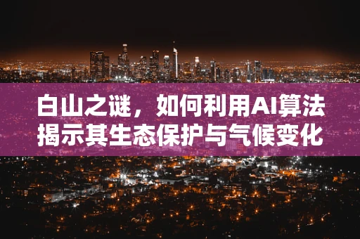 白山之谜，如何利用AI算法揭示其生态保护与气候变化的关键角色？