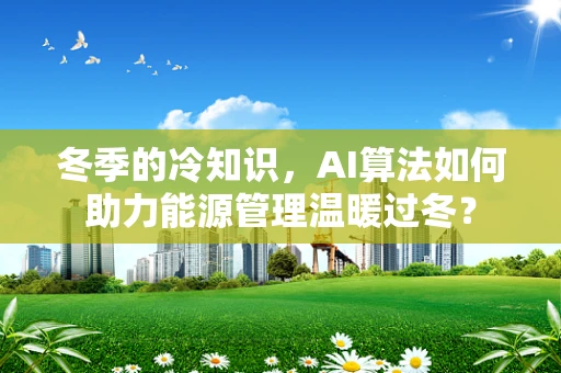 冬季的冷知识，AI算法如何助力能源管理温暖过冬？
