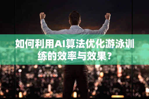 如何利用AI算法优化游泳训练的效率与效果？