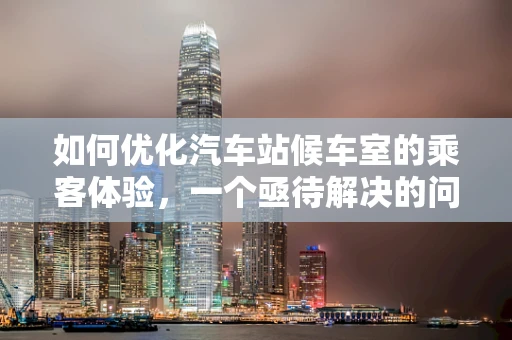 如何优化汽车站候车室的乘客体验，一个亟待解决的问题