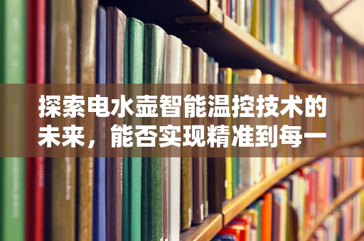 探索电水壶智能温控技术的未来，能否实现精准到每一度的水温控制？