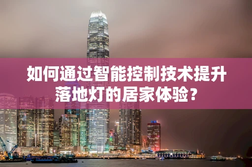 如何通过智能控制技术提升落地灯的居家体验？