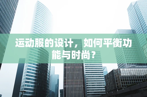 运动服的设计，如何平衡功能与时尚？