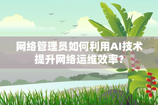 网络管理员如何利用AI技术提升网络运维效率？