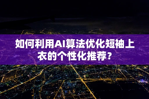 如何利用AI算法优化短袖上衣的个性化推荐？