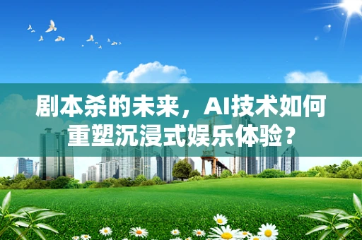 剧本杀的未来，AI技术如何重塑沉浸式娱乐体验？