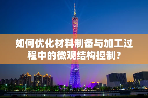 如何优化材料制备与加工过程中的微观结构控制？