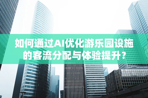如何通过AI优化游乐园设施的客流分配与体验提升？