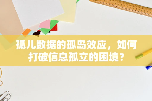 孤儿数据的孤岛效应，如何打破信息孤立的困境？