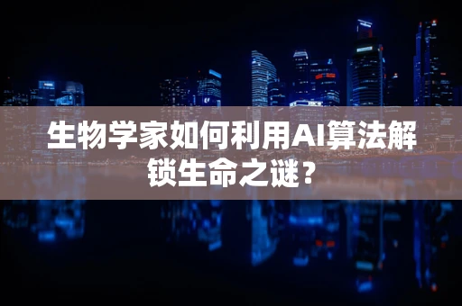 生物学家如何利用AI算法解锁生命之谜？