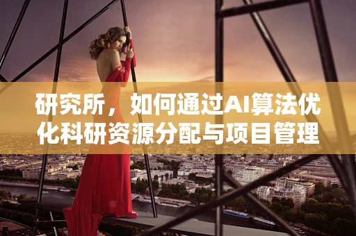 研究所，如何通过AI算法优化科研资源分配与项目管理？