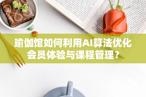 瑜伽馆如何利用AI算法优化会员体验与课程管理？