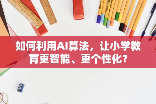 如何利用AI算法，让小学教育更智能、更个性化？