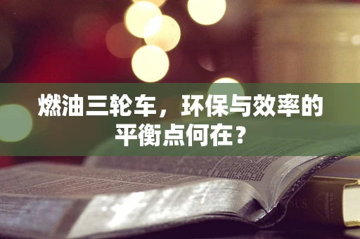 燃油三轮车，环保与效率的平衡点何在？