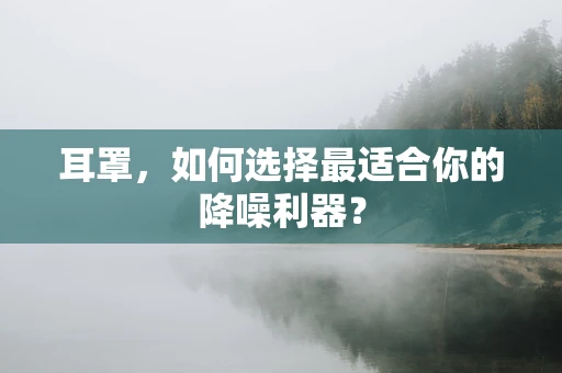 耳罩，如何选择最适合你的降噪利器？