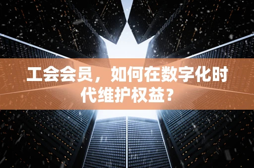 工会会员，如何在数字化时代维护权益？