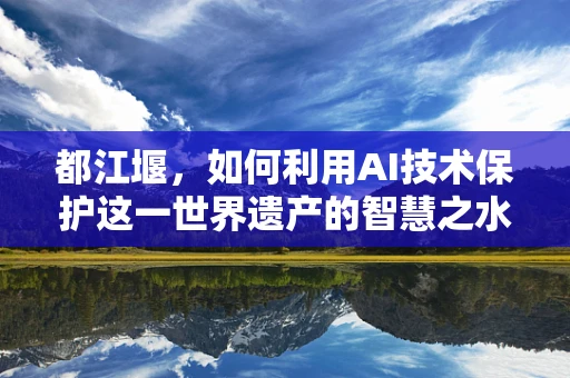 都江堰，如何利用AI技术保护这一世界遗产的智慧之水？