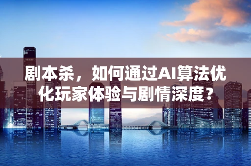 剧本杀，如何通过AI算法优化玩家体验与剧情深度？