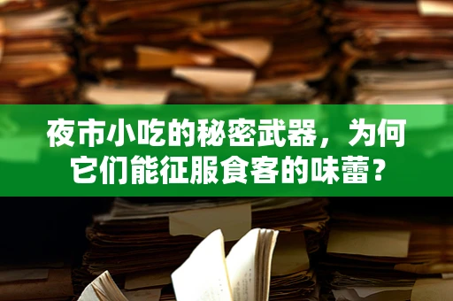 夜市小吃的秘密武器，为何它们能征服食客的味蕾？
