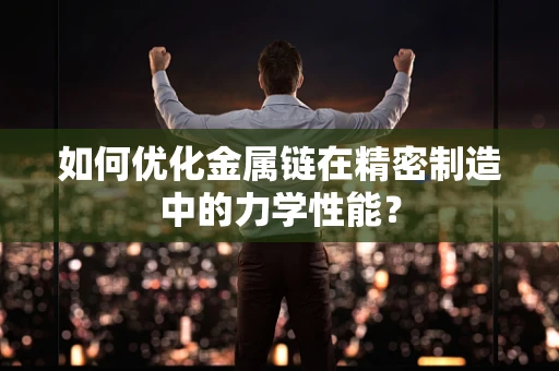 如何优化金属链在精密制造中的力学性能？