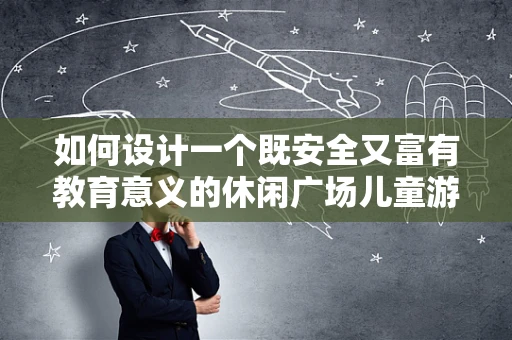 如何设计一个既安全又富有教育意义的休闲广场儿童游乐区？