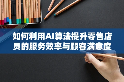 如何利用AI算法提升零售店员的服务效率与顾客满意度？