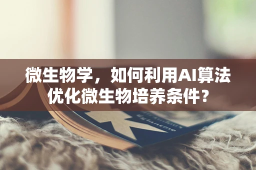 微生物学，如何利用AI算法优化微生物培养条件？