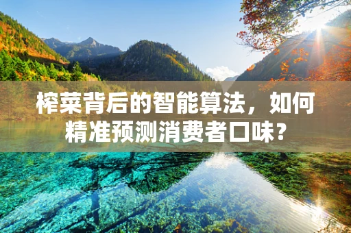 榨菜背后的智能算法，如何精准预测消费者口味？