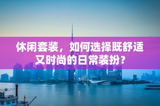 休闲套装，如何选择既舒适又时尚的日常装扮？