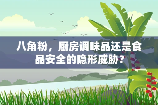 八角粉，厨房调味品还是食品安全的隐形威胁？
