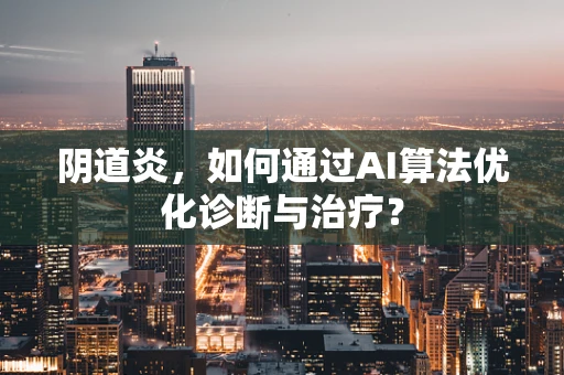阴道炎，如何通过AI算法优化诊断与治疗？