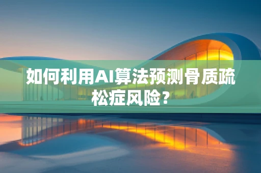 如何利用AI算法预测骨质疏松症风险？