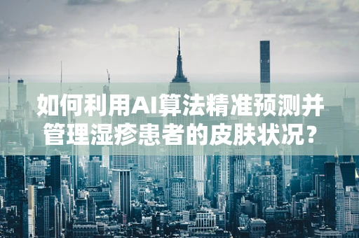 如何利用AI算法精准预测并管理湿疹患者的皮肤状况？