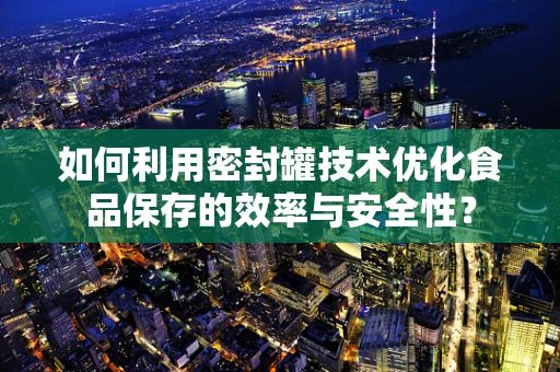 如何利用密封罐技术优化食品保存的效率与安全性？