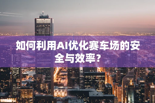 如何利用AI优化赛车场的安全与效率？